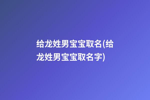 给龙姓男宝宝取名(给龙姓男宝宝取名字)