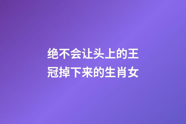 绝不会让头上的王冠掉下来的生肖女