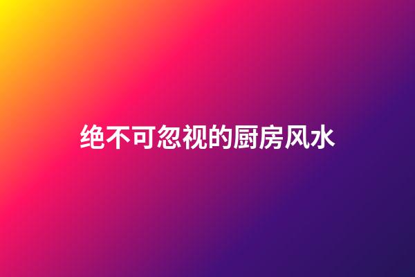 绝不可忽视的厨房风水