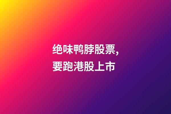 绝味鸭脖股票,要跑港股上市-第1张-观点-玄机派