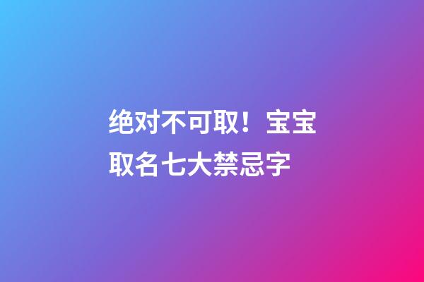 绝对不可取！宝宝取名七大禁忌字
