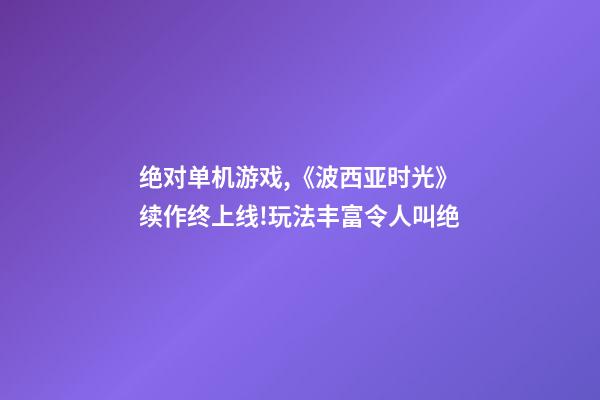 绝对单机游戏,《波西亚时光》续作终上线!玩法丰富令人叫绝-第1张-观点-玄机派