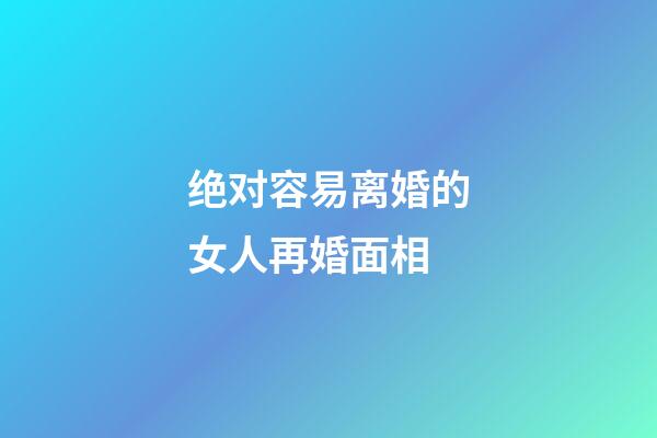 绝对容易离婚的女人再婚面相