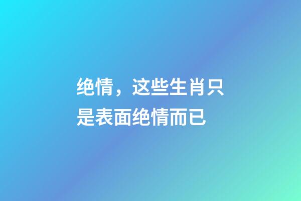 绝情，这些生肖只是表面绝情而已
