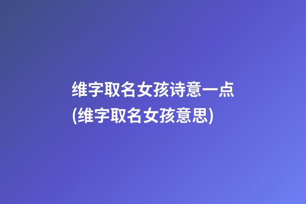 维字取名女孩诗意一点(维字取名女孩意思)