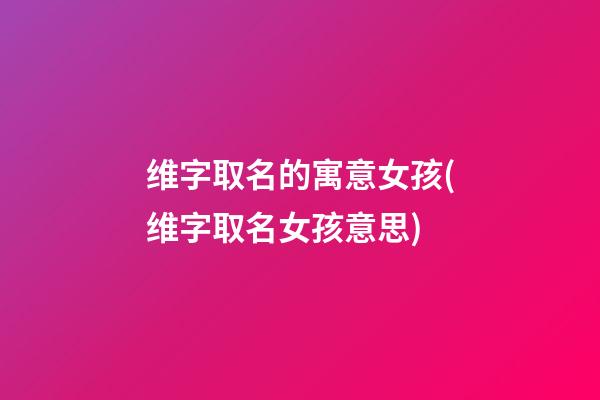 维字取名的寓意女孩(维字取名女孩意思)