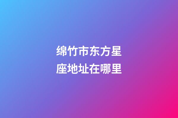 绵竹市东方星座地址在哪里-第1张-星座运势-玄机派