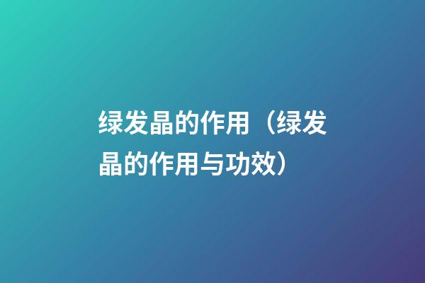 绿发晶的作用（绿发晶的作用与功效）