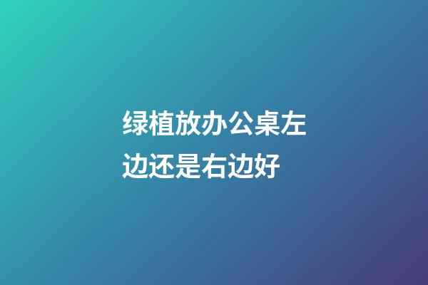 绿植放办公桌左边还是右边好