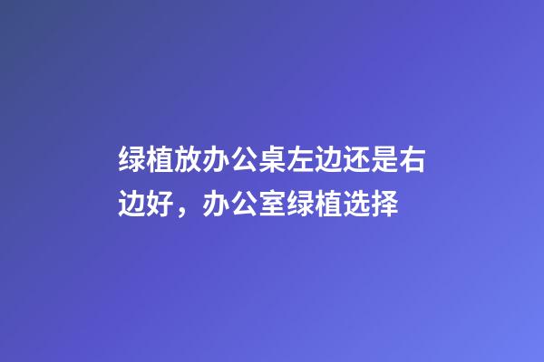 绿植放办公桌左边还是右边好，办公室绿植选择
