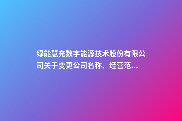 绿能慧充数字能源技术股份有限公司关于变更公司名称、经营范围及修改《公司章程》并完成工商变更登记的公告-第1张-公司起名-玄机派