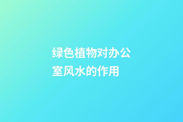 绿色植物对办公室风水的作用