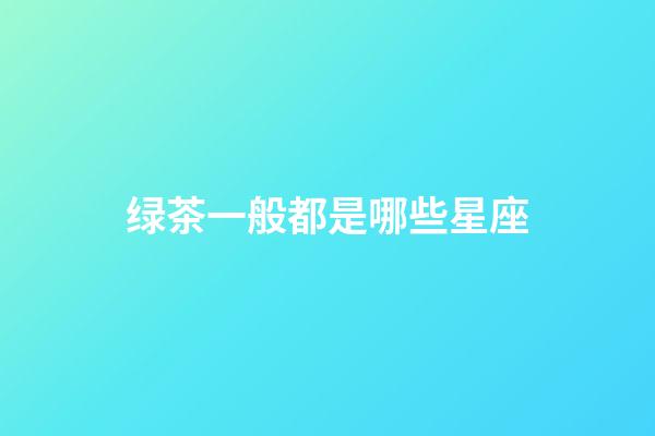 绿茶一般都是哪些星座-第1张-星座运势-玄机派