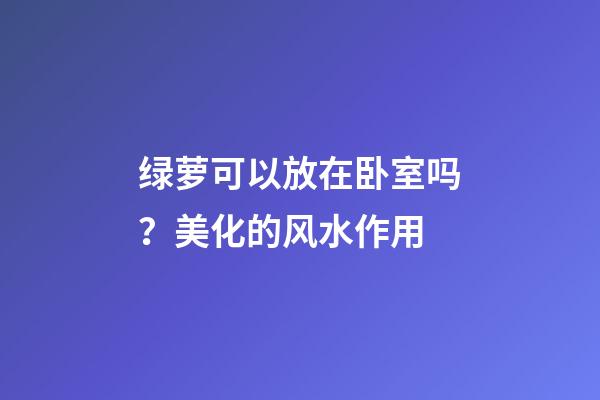 绿萝可以放在卧室吗？美化的风水作用