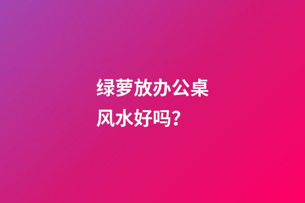 绿萝放办公桌风水好吗？