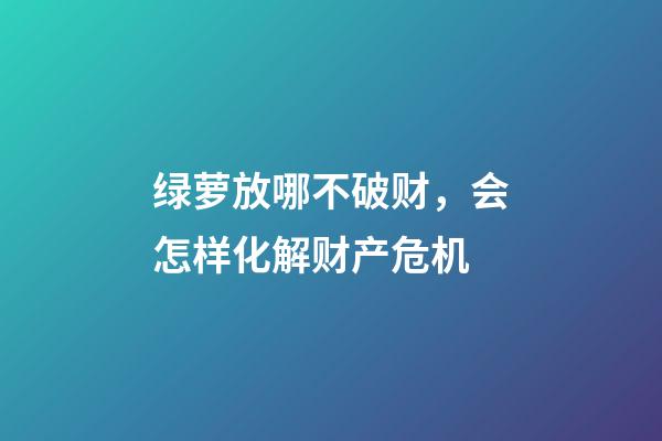 绿萝放哪不破财，会怎样化解财产危机