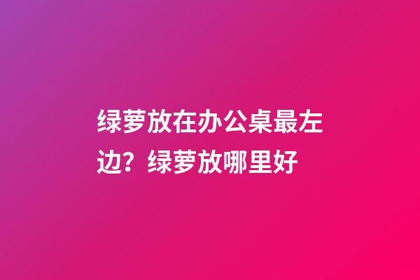 绿萝放在办公桌最左边？绿萝放哪里好