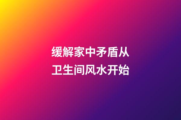 缓解家中矛盾从卫生间风水开始
