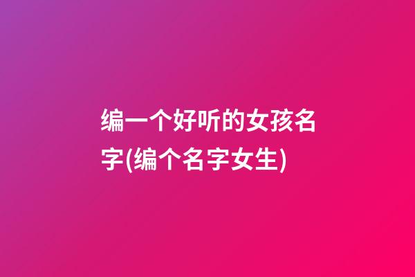 编一个好听的女孩名字(编个名字女生)