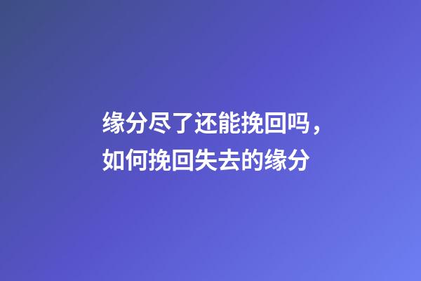 缘分尽了还能挽回吗，如何挽回失去的缘分
