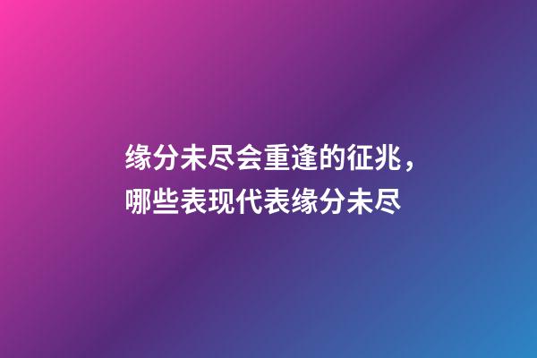 缘分未尽会重逢的征兆，哪些表现代表缘分未尽