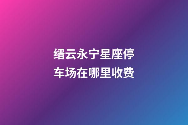 缙云永宁星座停车场在哪里收费-第1张-星座运势-玄机派
