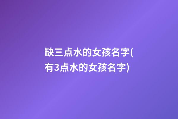 缺三点水的女孩名字(有3点水的女孩名字)