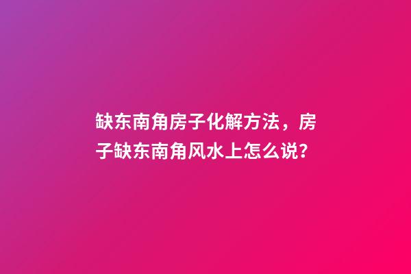 缺东南角房子化解方法，房子缺东南角风水上怎么说？