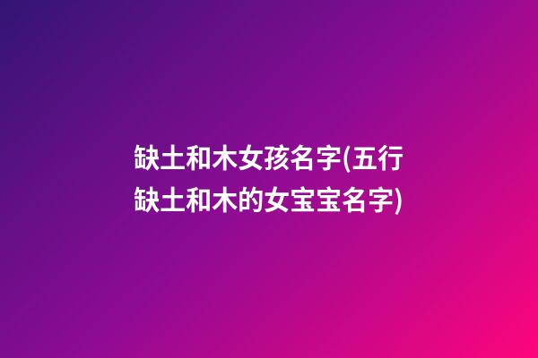 缺土和木女孩名字(五行缺土和木的女宝宝名字)