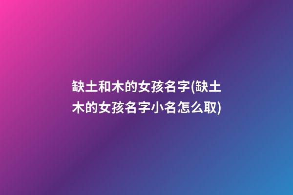 缺土和木的女孩名字(缺土木的女孩名字小名怎么取)