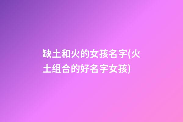缺土和火的女孩名字(火土组合的好名字女孩)