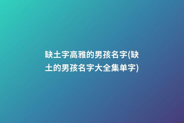 缺土字高雅的男孩名字(缺土的男孩名字大全集单字)