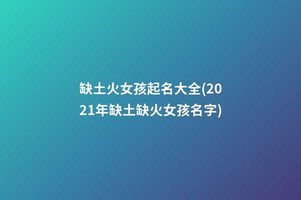 缺土火女孩起名大全(2021年缺土缺火女孩名字)