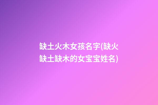 缺土火木女孩名字(缺火缺土缺木的女宝宝姓名)