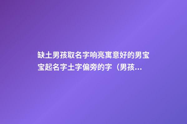 缺土男孩取名字响亮寓意好的男宝宝起名字土字偏旁的字（男孩缺土取名最好的字）