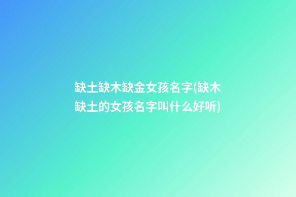 缺土缺木缺金女孩名字(缺木缺土的女孩名字叫什么好听)