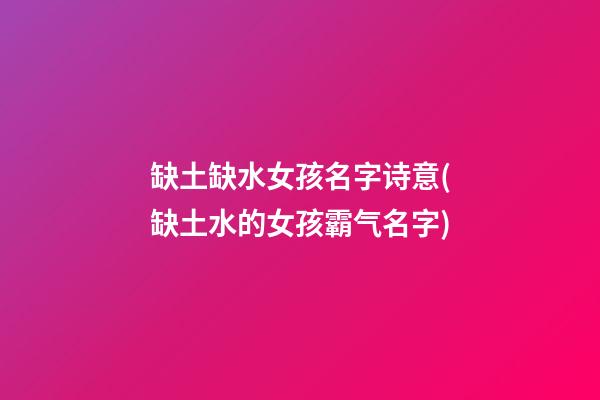 缺土缺水女孩名字诗意(缺土水的女孩霸气名字)
