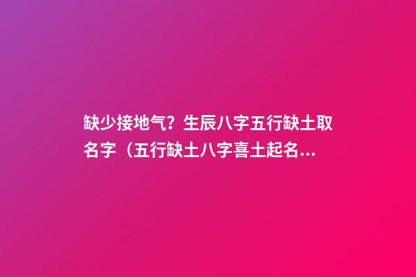 缺少接地气？生辰八字五行缺土取名字（五行缺土八字喜土起名）