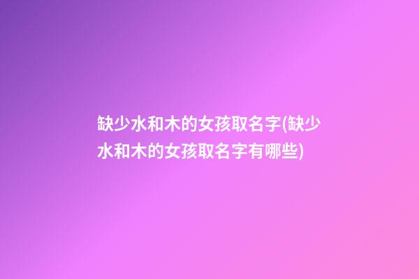 缺少水和木的女孩取名字(缺少水和木的女孩取名字有哪些)