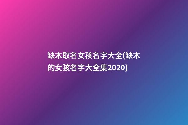 缺木取名女孩名字大全(缺木的女孩名字大全集2020)