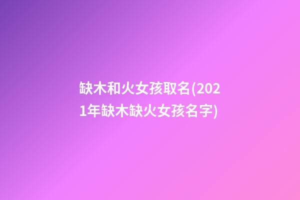 缺木和火女孩取名(2021年缺木缺火女孩名字)