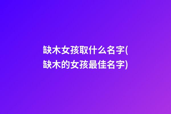 缺木女孩取什么名字(缺木的女孩最佳名字)