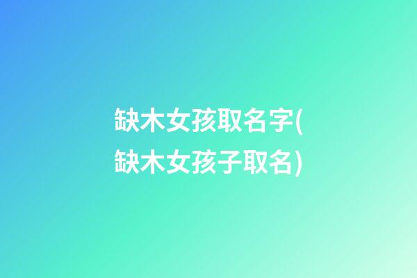 缺木女孩取名字(缺木女孩子取名)