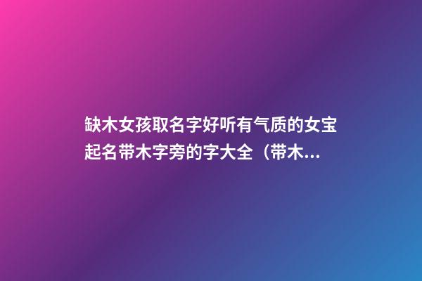 缺木女孩取名字好听有气质的女宝起名带木字旁的字大全（带木字旁的女孩名字大全五行缺木怎么起名）