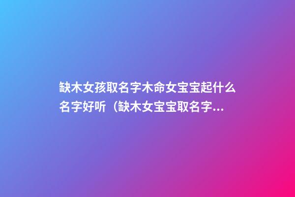 缺木女孩取名字木命女宝宝起什么名字好听（缺木女宝宝取名字有哪些）