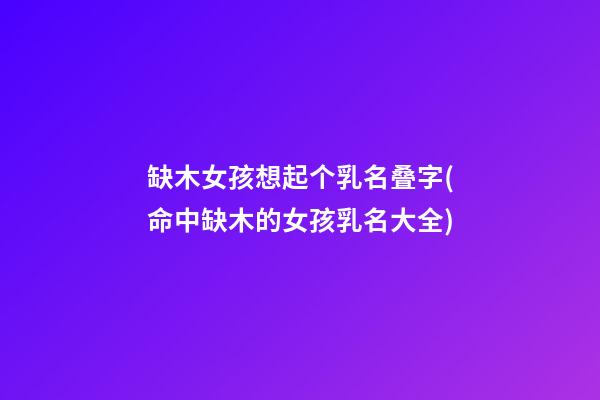 缺木女孩想起个乳名叠字(命中缺木的女孩乳名大全)