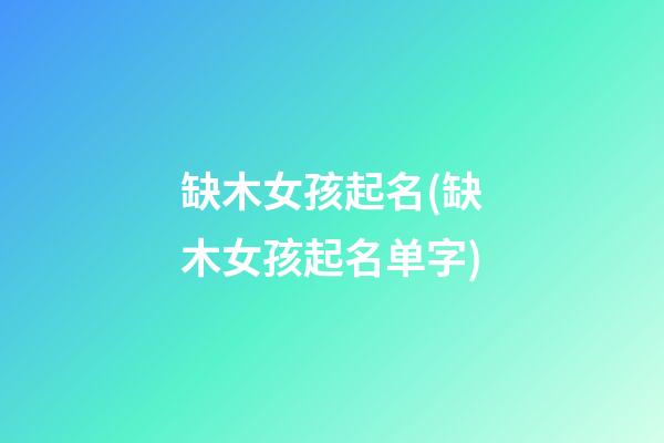 缺木女孩起名(缺木女孩起名单字)