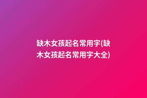 缺木女孩起名常用字(缺木女孩起名常用字大全)