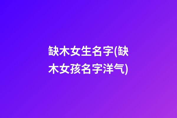 缺木女生名字(缺木女孩名字洋气)