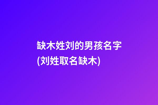 缺木姓刘的男孩名字(刘姓取名缺木)